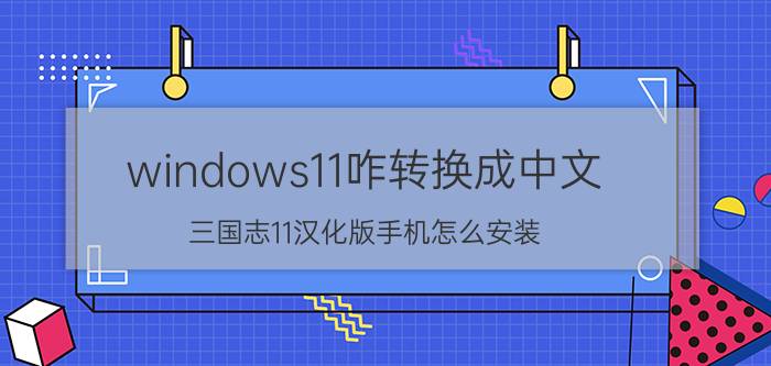 windows11咋转换成中文 三国志11汉化版手机怎么安装？